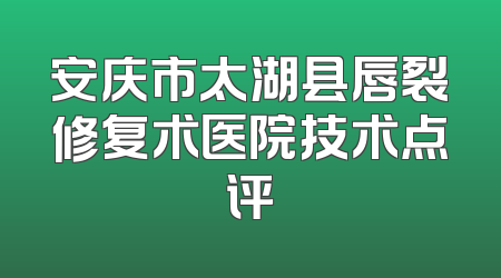 安庆市太湖县唇裂修复术医院技术点评