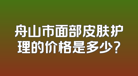 舟山市面部皮肤护理的价格是多少？