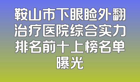 鞍山市下眼睑外翻治疗医院综合实力排名前十上榜名单曝光