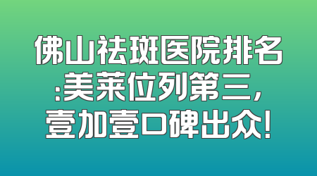 佛山祛斑医院排名：美莱位列第三，壹加壹口碑出众！