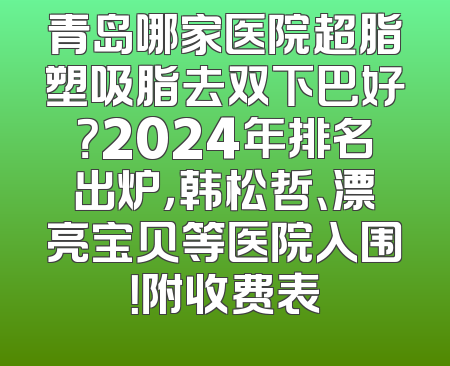 青岛哪家医院超脂塑吸脂去双下巴好？2024年排名出炉，韩松哲、漂亮宝贝等医院入围！附收费表