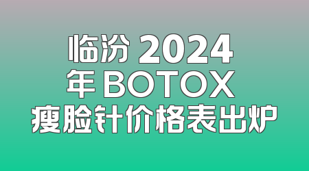 临汾 2024 年 BOTOX 瘦脸针价格表出炉