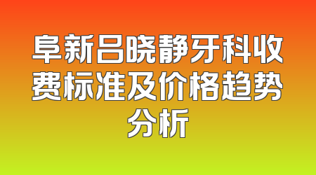 阜新吕晓静牙科收费标准及价格趋势分析