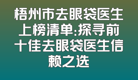 梧州市去眼袋医生上榜清单：探寻前十佳去眼袋医生信赖之选