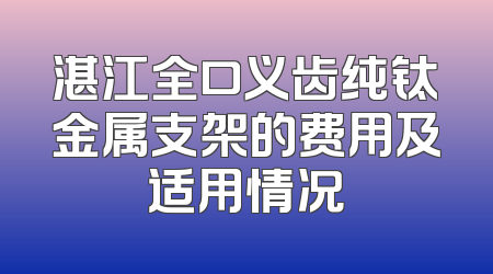 湛江全口义齿纯钛金属支架的费用及适用情况