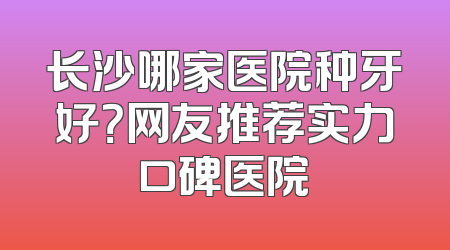 长沙哪家医院种牙好？网友推荐实力口碑医院