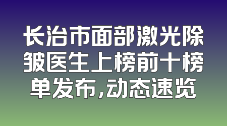 长治市面部激光除皱医生上榜前十榜单发布，动态速览