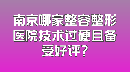 南京哪家整容整形医院技术过硬且备受好评？