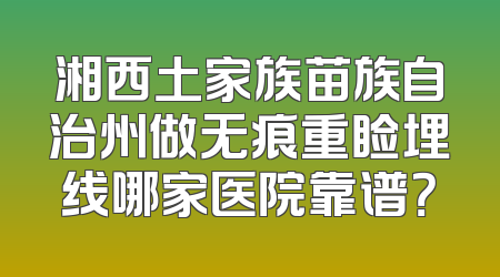 湘西土家族苗族自治州做无痕重睑埋线哪家医院靠谱？