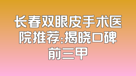 长春双眼皮手术医院推荐：揭晓口碑前三甲