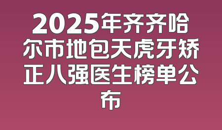 2025年齐齐哈尔市地包天虎牙矫正八强医生榜单公布