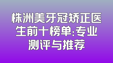 株洲美牙冠矫正医生前十榜单：专业测评与推荐
