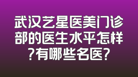 武汉艺星医美门诊部的医生水平怎样？有哪些名医？