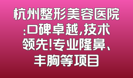 杭州整形美容医院：口碑卓越，技术领先！专业隆鼻、丰胸等项目