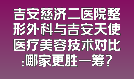 吉安慈济二医院整形外科与吉安天使医疗美容技术对比：哪家更胜一筹？