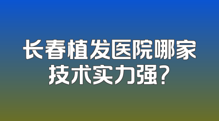 长春植发医院哪家技术实力强？