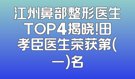 江州鼻部整形医生TOP4揭晓！田孝臣医生荣获第（一）名