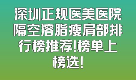 深圳正规医美医院隔空溶脂瘦肩部排行榜推荐！榜单上榜选！