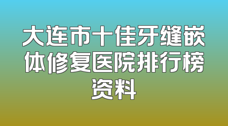 大连市十佳牙缝嵌体修复医院排行榜资料