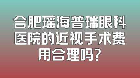 合肥瑶海普瑞眼科医院的近视手术费用合理吗？
