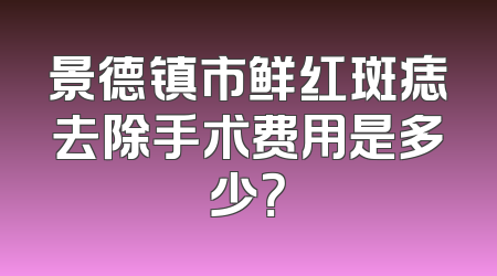 景德镇市鲜红斑痣去除手术费用是多少？