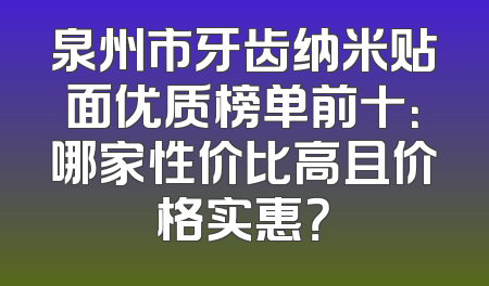 泉州市牙齿纳米贴面优质榜单前十：哪家性价比高且价格实惠？
