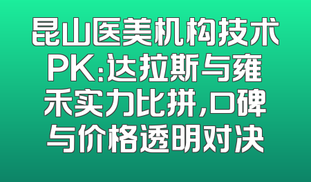 昆山医美机构技术PK：达拉斯与雍禾实力比拼，口碑与价格透明对决