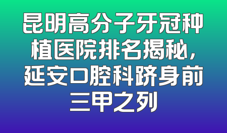 昆明高分子牙冠种植医院排名揭秘，延安口腔科跻身前三甲之列