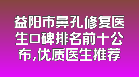 益阳市鼻孔修复医生口碑排名前十公布，优质医生推荐