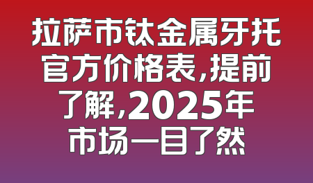 拉萨市钛金属牙托官方价格表，提前了解，2025年市场一目了然