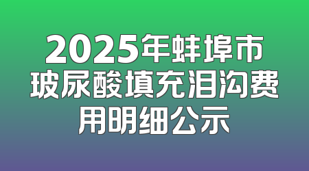 2025年蚌埠市玻尿酸填充泪沟费用明细公示