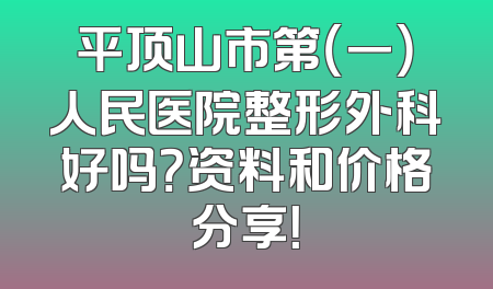 平顶山市第（一）人民医院整形外科好吗？资料和价格分享！
