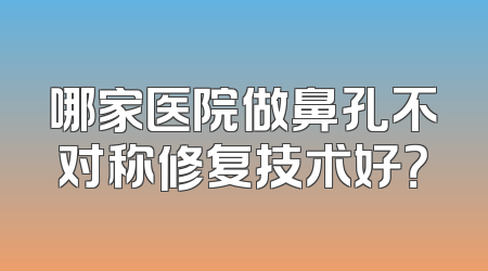 哪家医院做鼻孔不对称修复技术好？