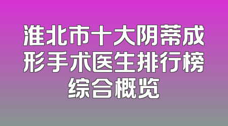 淮北市十大阴蒂成形手术医生排行榜综合概览