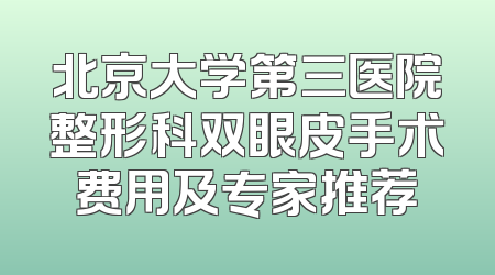 北京大学第三医院整形科双眼皮手术费用及专家推荐