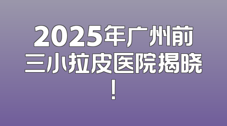 2025年广州前三小拉皮医院揭晓！