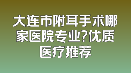 大连市附耳手术哪家医院专业？优质医疗推荐