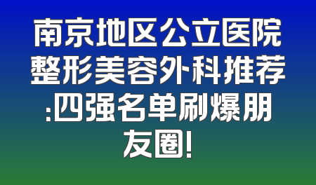 南京地区公立医院整形美容外科推荐：四强名单刷爆朋友圈!