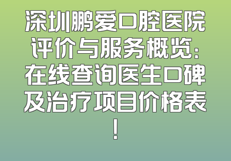 深圳鹏爱口腔医院评价与服务概览：在线查询医生口碑及治疗项目价格表！