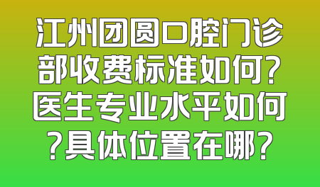 江州团圆口腔门诊部收费标准如何？医生专业水平如何？具体位置在哪？