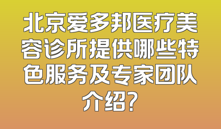 北京爱多邦医疗美容诊所提供哪些特色服务及专家团队介绍？
