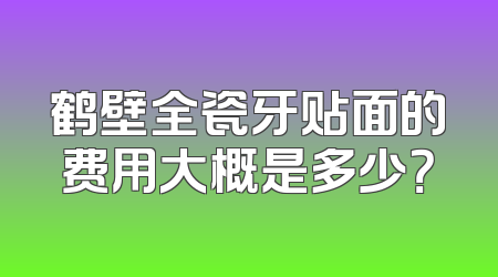 鹤壁全瓷牙贴面的费用大概是多少？