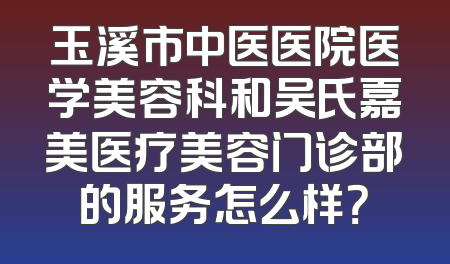玉溪市中医医院医学美容科和吴氏嘉美医疗美容门诊部的服务怎么样？
