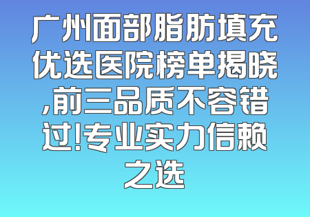 广州面部脂肪填充优选医院榜单揭晓，前三品质不容错过！专业实力信赖之选