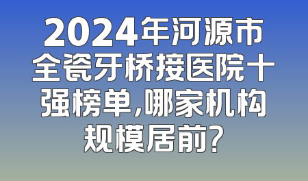 2024年河源市全瓷牙桥接医院十强榜单，哪家机构规模居前？