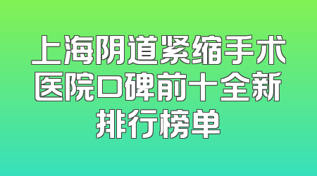 上海阴道紧缩手术医院口碑前十全新排行榜单