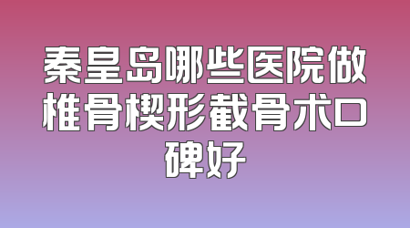 秦皇岛哪些医院做椎骨楔形截骨术口碑好