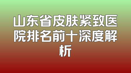 山东省皮肤紧致医院排名前十深度解析