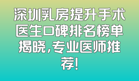 深圳乳房提升手术医生口碑排名榜单揭晓，专业医师推荐！