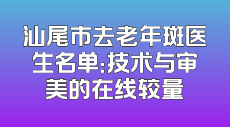 汕尾市去老年斑医生名单：技术与审美的在线较量